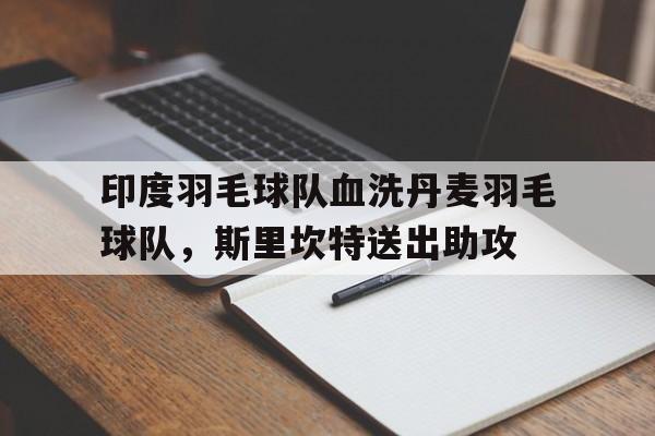 印度羽毛球队血洗丹麦羽毛球队，斯里坎特送出助攻的简单介绍